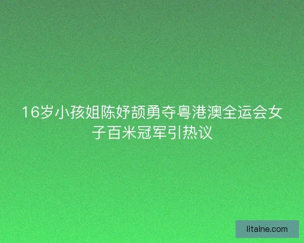16岁小孩姐陈妤颉勇夺粤港澳全运会女子百米冠军引热议