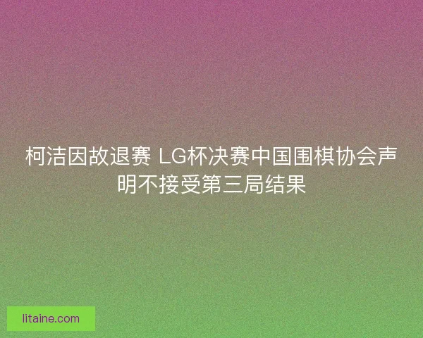 柯洁因故退赛 LG杯决赛中国围棋协会声明不接受第三局结果