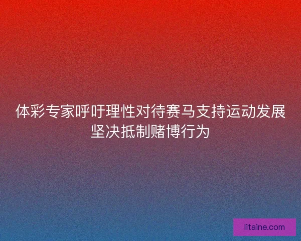 体彩专家呼吁理性对待赛马支持运动发展坚决抵制赌博行为