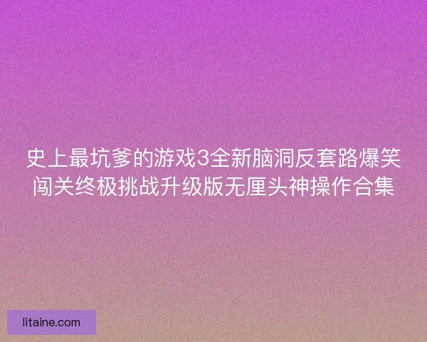 史上最坑爹的游戏3全新脑洞反套路爆笑闯关终极挑战升级版无厘头神操作合集