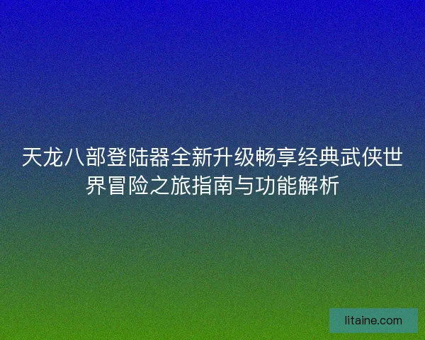 天龙八部登陆器全新升级畅享经典武侠世界冒险之旅指南与功能解析