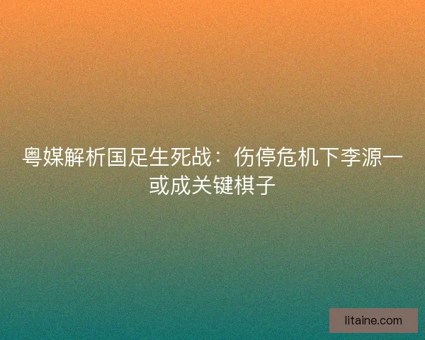 粤媒解析国足生死战：伤停危机下李源一或成关键棋子