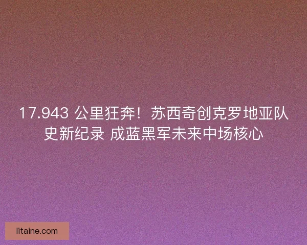 17.943 公里狂奔！苏西奇创克罗地亚队史新纪录 成蓝黑军未来中场核心
