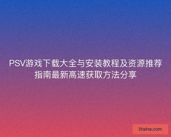 PSV游戏下载大全与安装教程及资源推荐指南最新高速获取方法分享