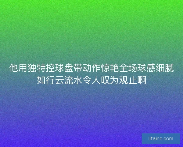 他用独特控球盘带动作惊艳全场球感细腻如行云流水令人叹为观止啊 他用独特控球盘带动作惊艳全场球感细腻如行云流水令人叹为观止啊