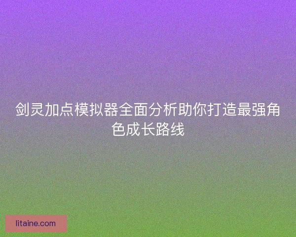 剑灵加点模拟器全面分析助你打造最强角色成长路线 剑灵加点模拟器全面分析助你打造最强角色成长路线