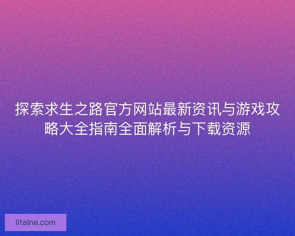探索求生之路官方网站最新资讯与游戏攻略大全指南全面解析与下载资源 探索求生之路官方网站最新资讯与游戏攻略大全指南全面解析与下载资源