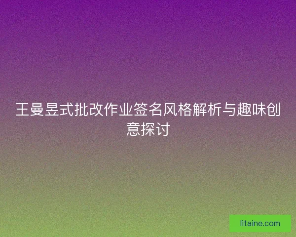 王曼昱式批改作业签名风格解析与趣味创意探讨