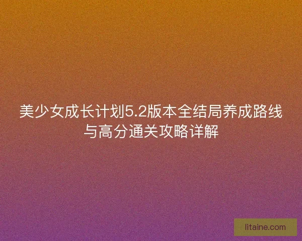 美少女成长计划5.2版本全结局养成路线与高分通关攻略详解 美少女成长计划5.2版本全结局养成路线与高分通关攻略详解