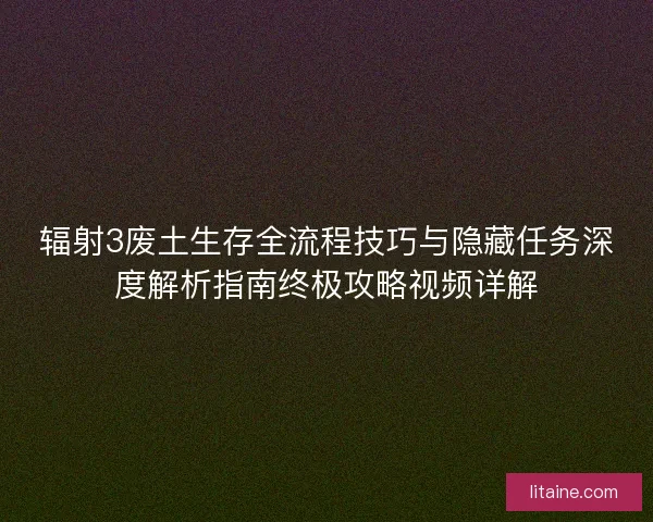 辐射3废土生存全流程技巧与隐藏任务深度解析指南终极攻略视频详解 辐射3废土生存全流程技巧与隐藏任务深度解析指南终极攻略视频详解