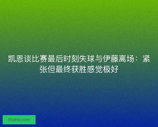 凯恩谈比赛最后时刻失球与伊藤离场：紧张但最终获胜感觉极好