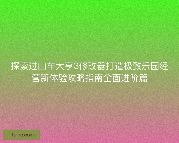 探索过山车大亨3修改器打造极致乐园经营新体验攻略指南全面进阶篇