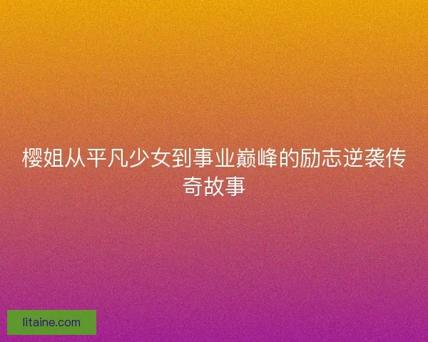 樱姐从平凡少女到事业巅峰的励志逆袭传奇故事