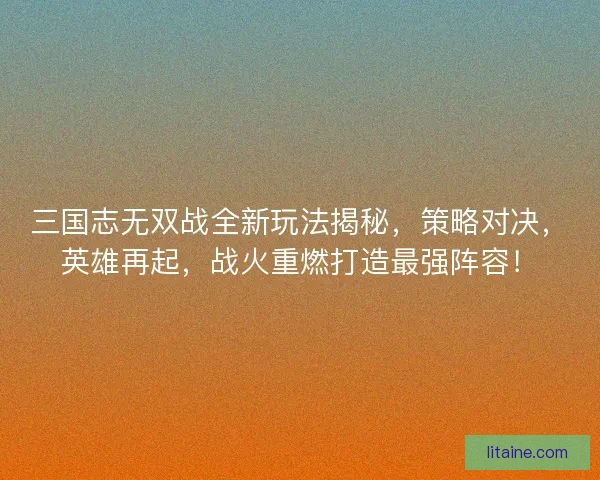 三国志无双战全新玩法揭秘，策略对决，英雄再起，战火重燃打造最强阵容！