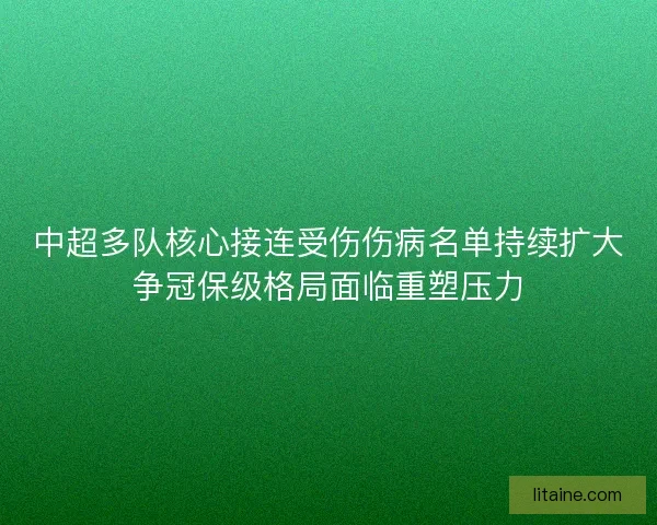 中超多队核心接连受伤伤病名单持续扩大争冠保级格局面临重塑压力