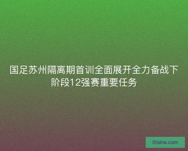 国足苏州隔离期首训全面展开全力备战下阶段12强赛重要任务
