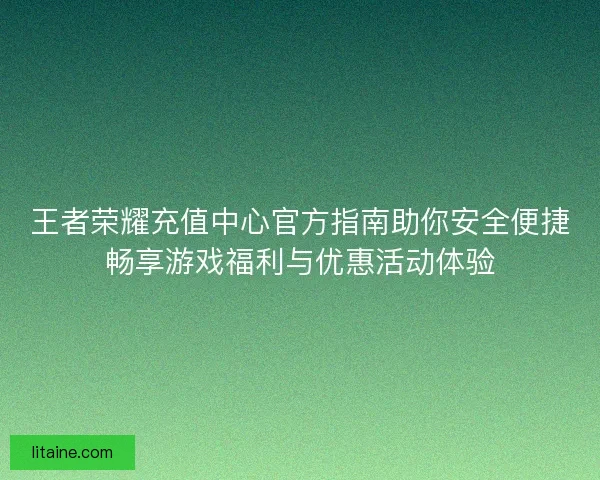 王者荣耀充值中心官方指南助你安全便捷畅享游戏福利与优惠活动体验