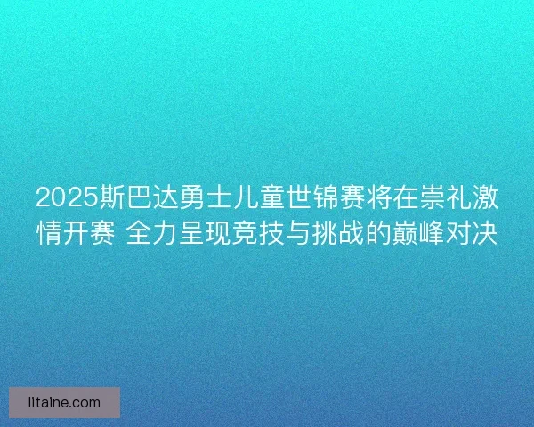 2025斯巴达勇士儿童世锦赛将在崇礼激情开赛 全力呈现竞技与挑战的巅峰对决 2025斯巴达勇士儿童世锦赛将在崇礼激情开赛 全力呈现竞技与挑战的巅峰对决
