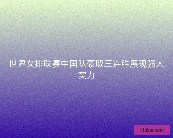世界女排联赛中国队豪取三连胜展现强大实力