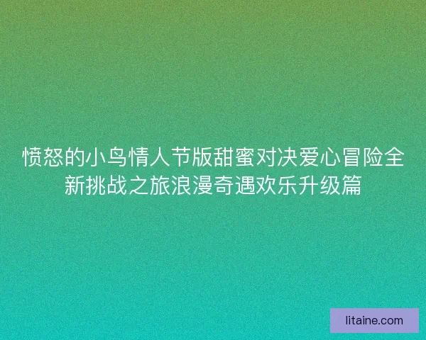 愤怒的小鸟情人节版甜蜜对决爱心冒险全新挑战之旅浪漫奇遇欢乐升级篇 愤怒的小鸟情人节版甜蜜对决爱心冒险全新挑战之旅浪漫奇遇欢乐升级篇