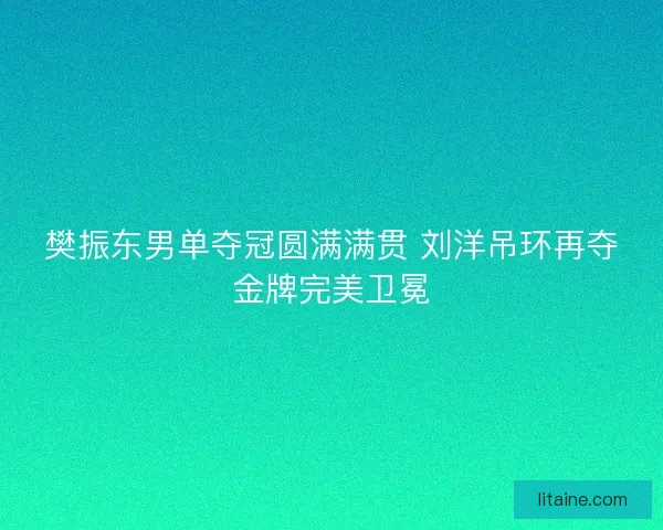 樊振东男单夺冠圆满满贯 刘洋吊环再夺金牌完美卫冕