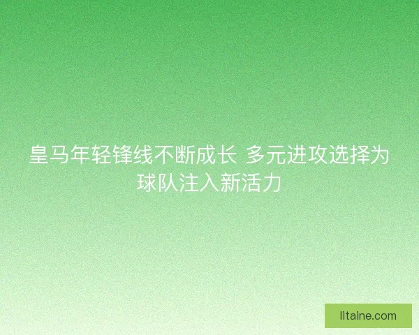 皇马年轻锋线不断成长 多元进攻选择为球队注入新活力