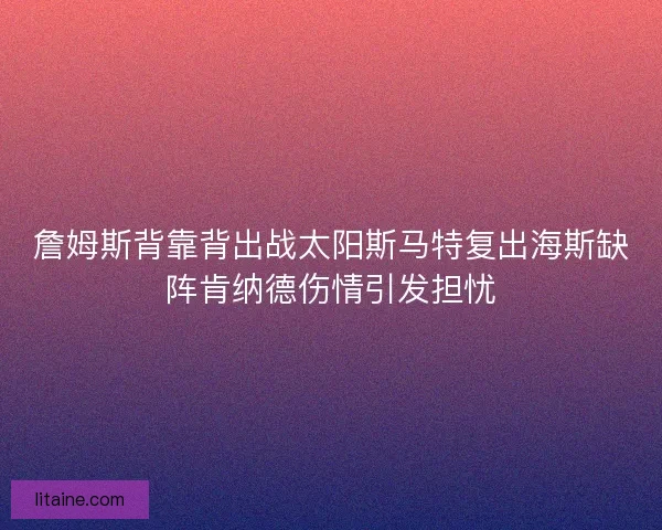 詹姆斯背靠背出战太阳斯马特复出海斯缺阵肯纳德伤情引发担忧 詹姆斯背靠背出战太阳斯马特复出海斯缺阵肯纳德伤情引发担忧