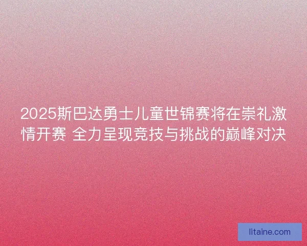 2025斯巴达勇士儿童世锦赛将在崇礼激情开赛 全力呈现竞技与挑战的巅峰对决