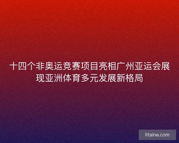 十四个非奥运竞赛项目亮相广州亚运会展现亚洲体育多元发展新格局