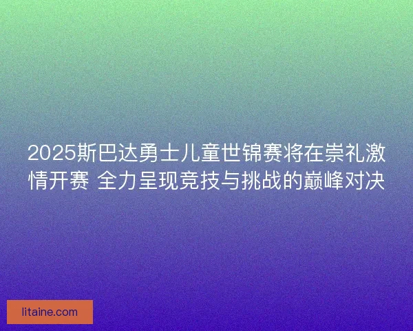 2025斯巴达勇士儿童世锦赛将在崇礼激情开赛 全力呈现竞技与挑战的巅峰对决 2025斯巴达勇士儿童世锦赛将在崇礼激情开赛 全力呈现竞技与挑战的巅峰对决