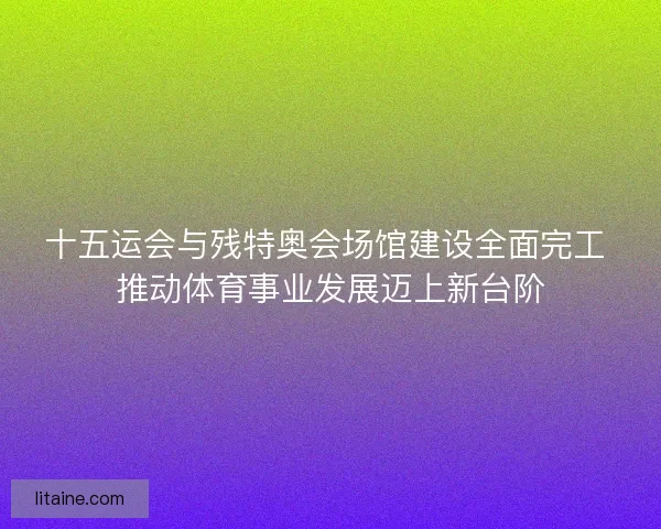 十五运会与残特奥会场馆建设全面完工 推动体育事业发展迈上新台阶 十五运会与残特奥会场馆建设全面完工 推动体育事业发展迈上新台阶