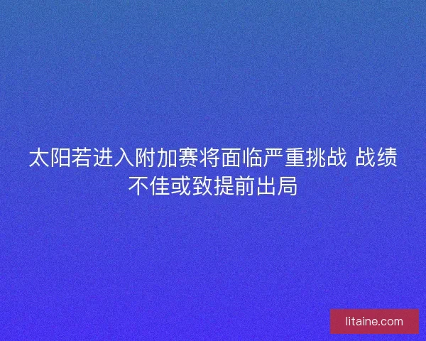 太阳若进入附加赛将面临严重挑战 战绩不佳或致提前出局 太阳若进入附加赛将面临严重挑战 战绩不佳或致提前出局
