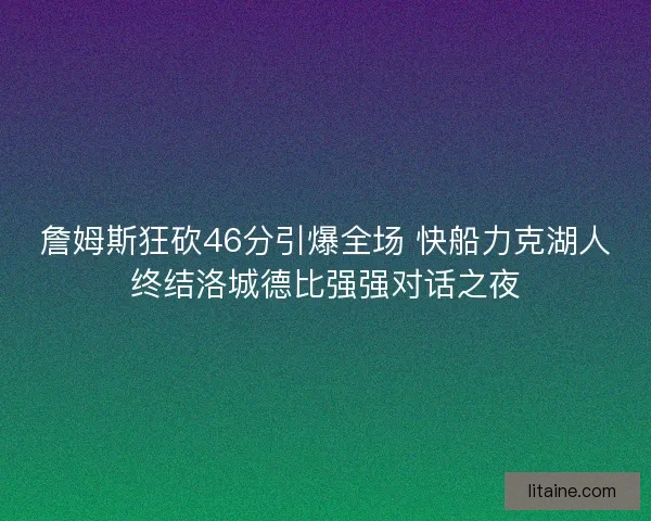 詹姆斯狂砍46分引爆全场 快船力克湖人终结洛城德比强强对话之夜 詹姆斯狂砍46分引爆全场 快船力克湖人终结洛城德比强强对话之夜