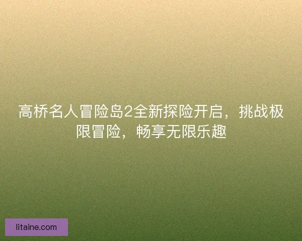 高桥名人冒险岛2全新探险开启，挑战极限冒险，畅享无限乐趣