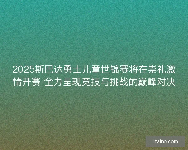 2025斯巴达勇士儿童世锦赛将在崇礼激情开赛 全力呈现竞技与挑战的巅峰对决