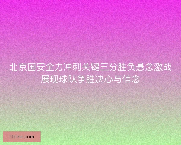 北京国安全力冲刺关键三分胜负悬念激战展现球队争胜决心与信念 北京国安全力冲刺关键三分胜负悬念激战展现球队争胜决心与信念