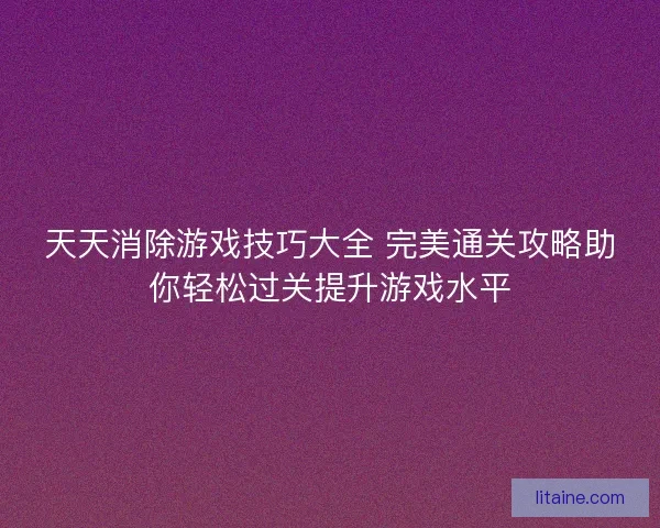 天天消除游戏技巧大全 完美通关攻略助你轻松过关提升游戏水平 天天消除游戏技巧大全 完美通关攻略助你轻松过关提升游戏水平