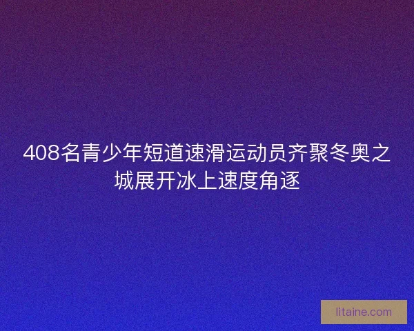 408名青少年短道速滑运动员齐聚冬奥之城展开冰上速度角逐